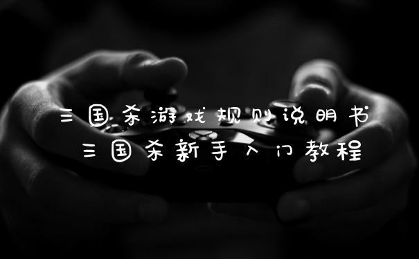 三国杀游戏规则说明书 三国杀新手入门教程