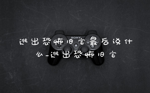逃出恐怖旧宅最后说什么_逃出恐怖旧宅