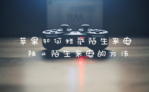 苹果如何拦截陌生来电 阻止陌生来电的方法