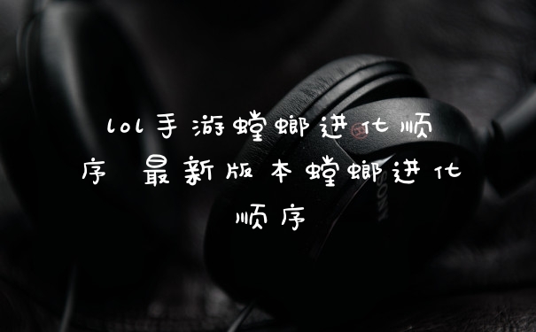 lol手游螳螂进化顺序 最新版本螳螂进化顺序
