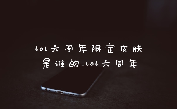 lol六周年限定皮肤是谁的_lol六周年