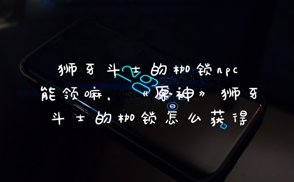 狮牙斗士的枷锁npc能领嘛，《原神》狮牙斗士的枷锁怎么获得