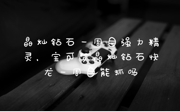 晶灿钻石一周目强力精灵，宝可梦晶灿钻石快龙一周目能抓吗