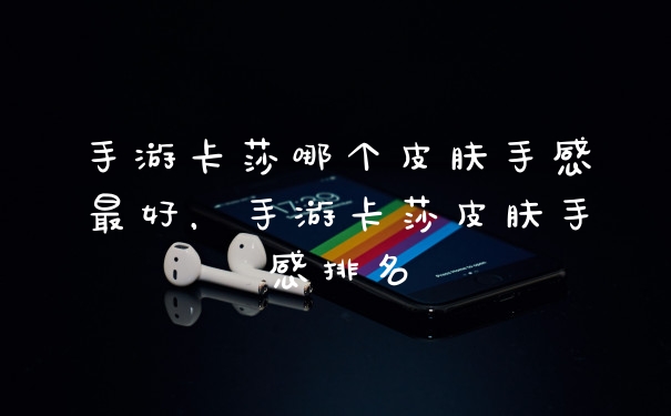 手游卡莎哪个皮肤手感最好，手游卡莎皮肤手感排名