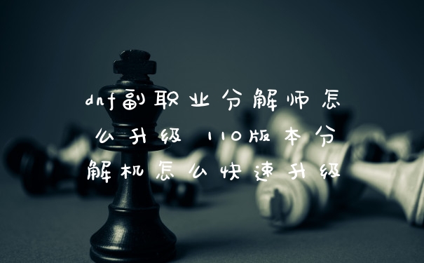 dnf副职业分解师怎么升级 110版本分解机怎么快速升级