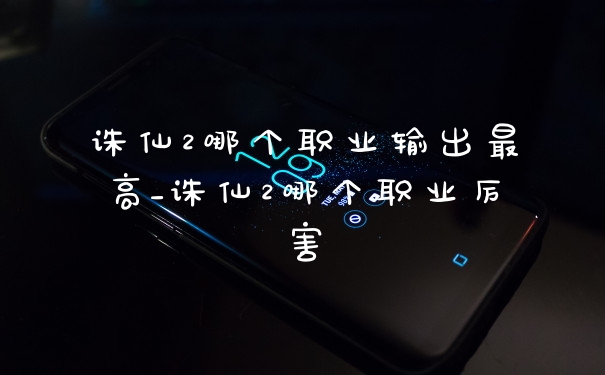 诛仙2哪个职业输出最高_诛仙2哪个职业厉害