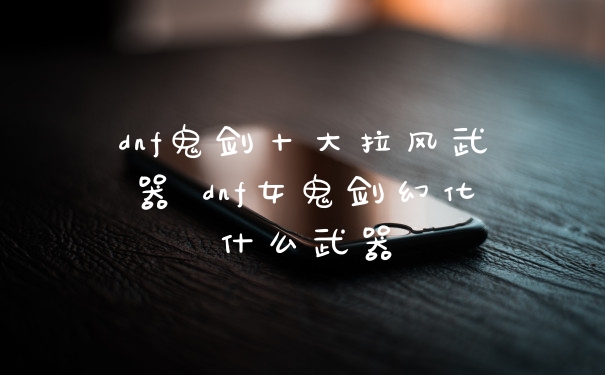 dnf鬼剑十大拉风武器 dnf女鬼剑幻化什么武器
