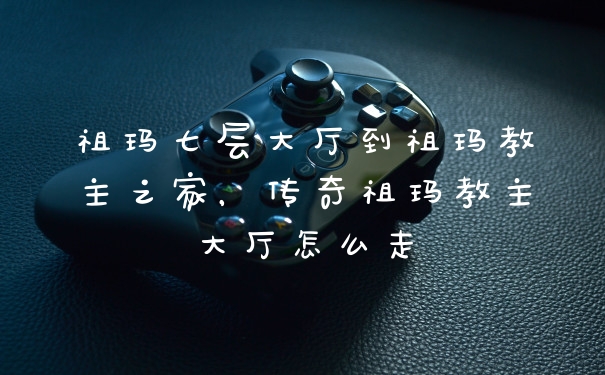 祖玛七层大厅到祖玛教主之家,传奇祖玛教主大厅怎么走