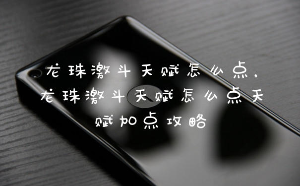 龙珠激斗天赋怎么点，龙珠激斗天赋怎么点天赋加点攻略