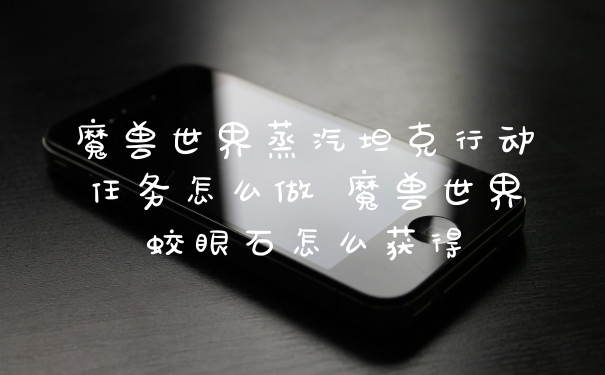 魔兽世界蒸汽坦克行动任务怎么做 魔兽世界蛟眼石怎么获得