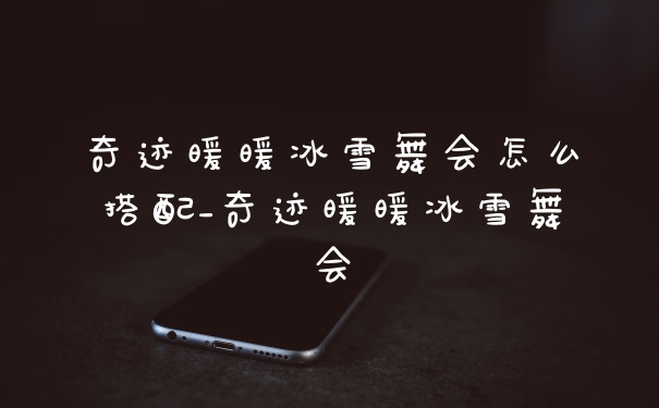 奇迹暖暖冰雪舞会怎么搭配_奇迹暖暖冰雪舞会