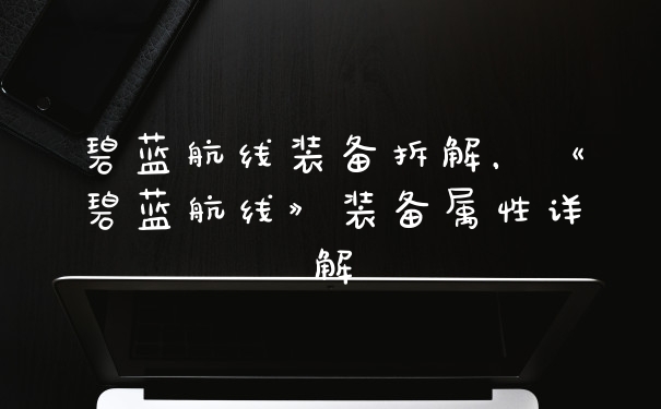 碧蓝航线装备拆解，《碧蓝航线》装备属性详解