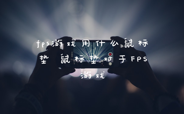 fps游戏用什么鼠标垫 鼠标垫对于FPS游戏