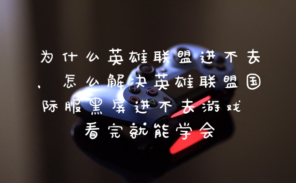 为什么英雄联盟进不去，怎么解决英雄联盟国际服黑屏进不去游戏 看完就能学会