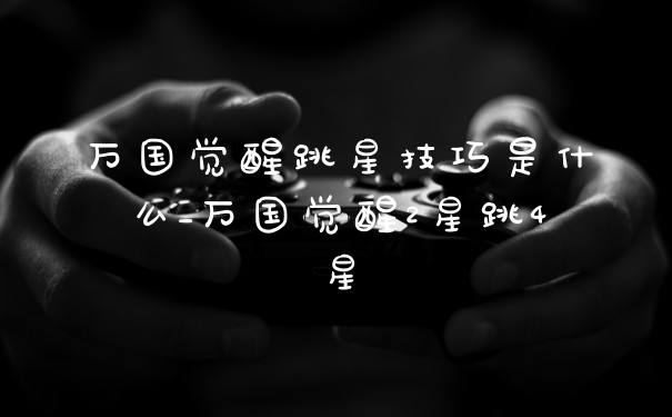 万国觉醒跳星技巧是什么_万国觉醒2星跳4星