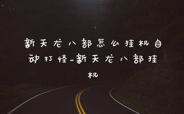 新天龙八部怎么挂机自动打怪_新天龙八部挂机