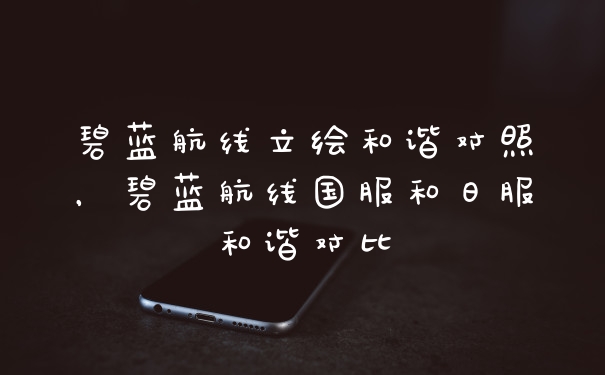 碧蓝航线立绘和谐对照，碧蓝航线国服和日服和谐对比