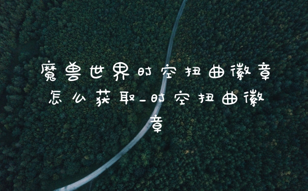 魔兽世界时空扭曲徽章怎么获取_时空扭曲徽章