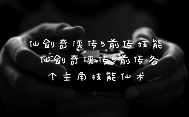 仙剑奇侠传5前传技能 仙剑奇侠传5前传各个主角技能仙术