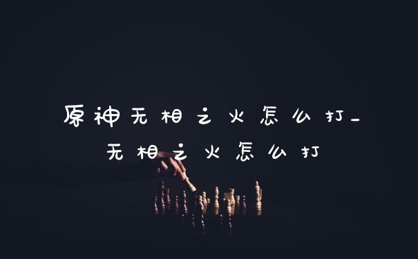 原神无相之火怎么打_无相之火怎么打