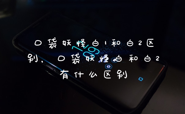 口袋妖怪白1和白2区别，口袋妖怪白和白2有什么区别