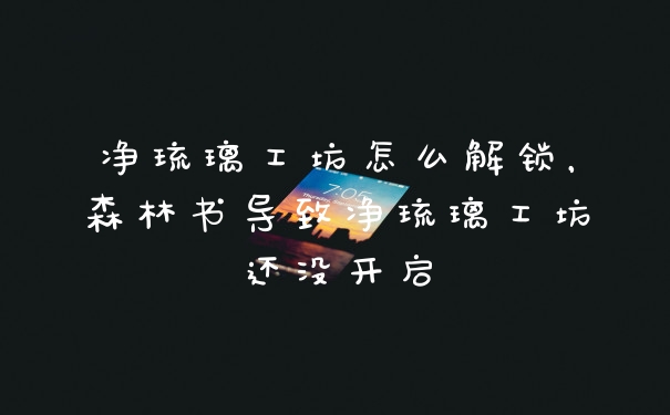 净琉璃工坊怎么解锁，森林书导致净琉璃工坊还没开启