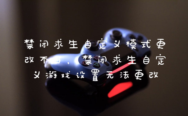 禁闭求生自定义模式更改不了，禁闭求生自定义游戏设置无法更改