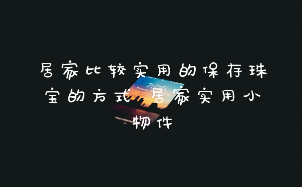 居家比较实用的保存珠宝的方式 居家实用小物件