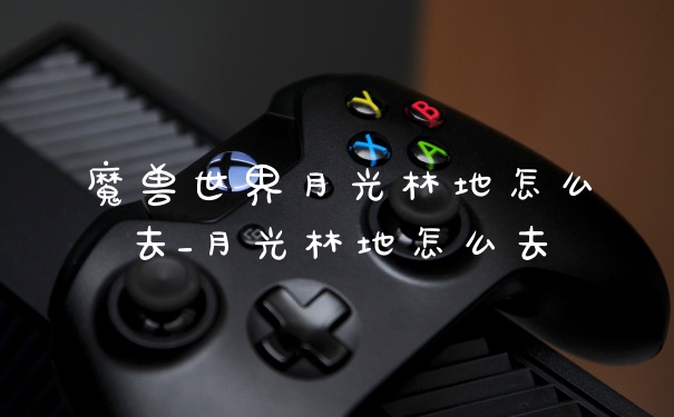 魔兽世界月光林地怎么去_月光林地怎么去