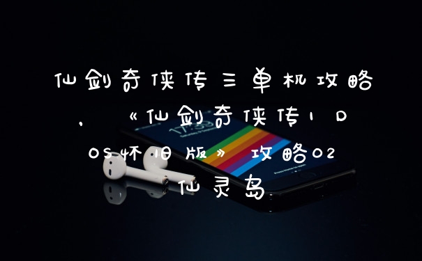 仙剑奇侠传三单机攻略，《仙剑奇侠传1 DOS怀旧版》攻略02 仙灵岛