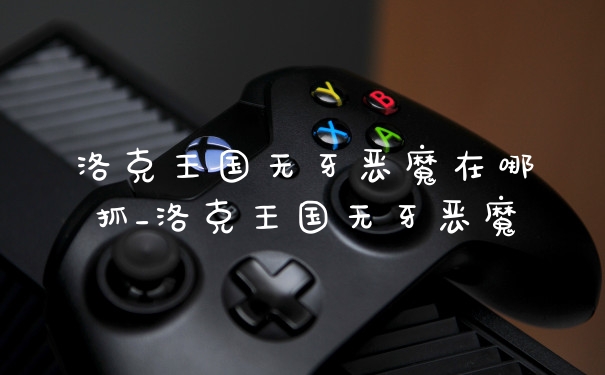洛克王国无牙恶魔在哪抓_洛克王国无牙恶魔