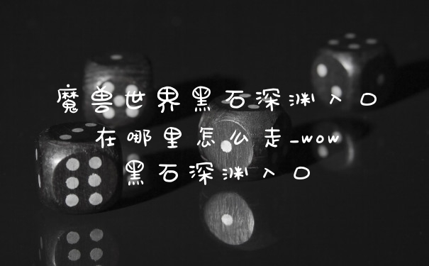 魔兽世界黑石深渊入口在哪里怎么走_wow黑石深渊入口