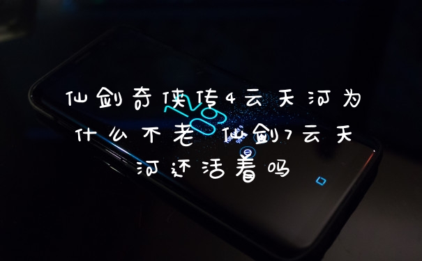 仙剑奇侠传4云天河为什么不老 仙剑7云天河还活着吗