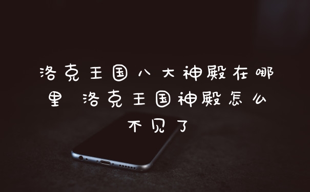 洛克王国八大神殿在哪里 洛克王国神殿怎么不见了