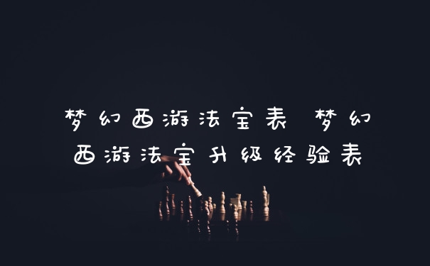 梦幻西游法宝表 梦幻西游法宝升级经验表
