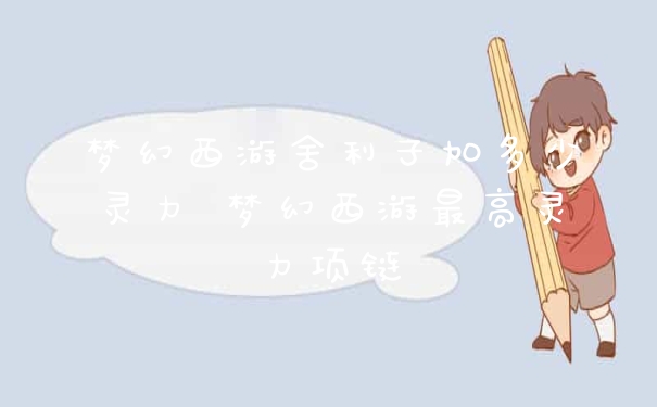 梦幻西游舍利子加多少灵力 梦幻西游最高灵力项链