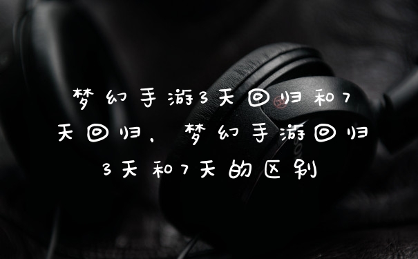 梦幻手游3天回归和7天回归，梦幻手游回归3天和7天的区别