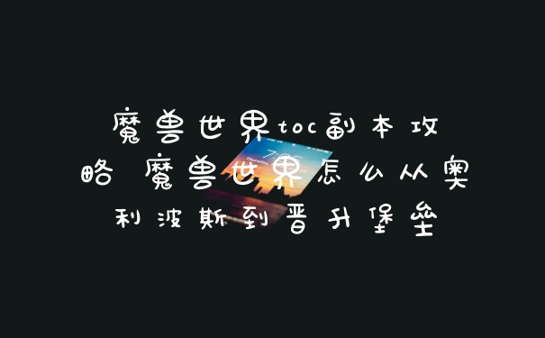 魔兽世界toc副本攻略 魔兽世界怎么从奥利波斯到晋升堡垒