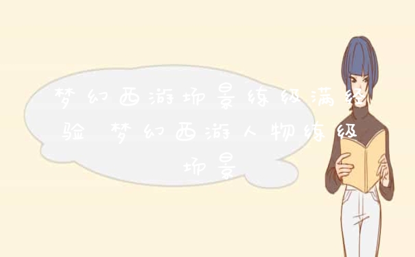 梦幻西游场景练级满经验 梦幻西游人物练级场景