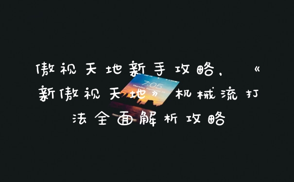 傲视天地新手攻略，《新傲视天地》机械流打法全面解析攻略