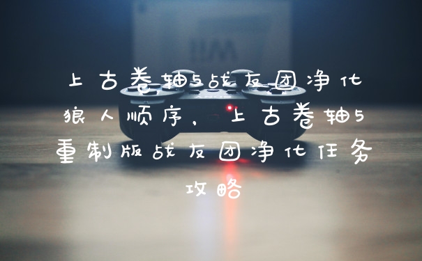 上古卷轴5战友团净化狼人顺序，上古卷轴5重制版战友团净化任务攻略