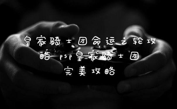 皇家骑士团命运之轮攻略 psp皇家骑士团完美攻略