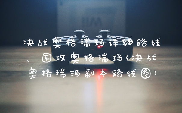 决战奥格瑞玛详细路线，围攻奥格瑞玛(决战奥格瑞玛副本路线图)