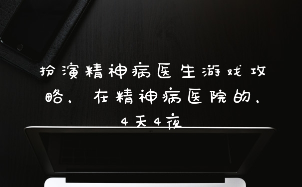 扮演精神病医生游戏攻略，在精神病医院的，4天4夜