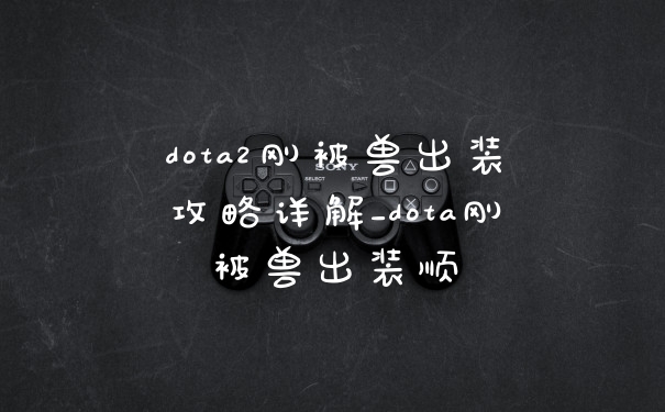 dota2刚被兽出装攻略详解_dota刚被兽出装顺