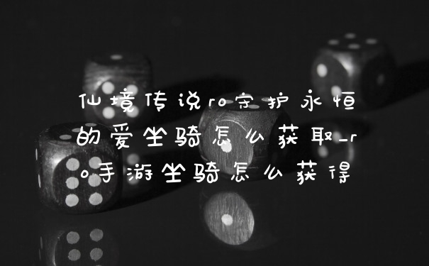仙境传说ro守护永恒的爱坐骑怎么获取_ro手游坐骑怎么获得