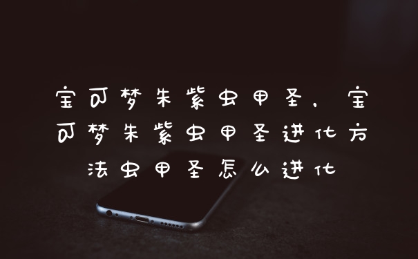 宝可梦朱紫虫甲圣，宝可梦朱紫虫甲圣进化方法虫甲圣怎么进化