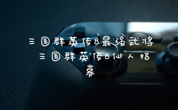 三国群英传8最强武将 三国群英传8仙人招募
