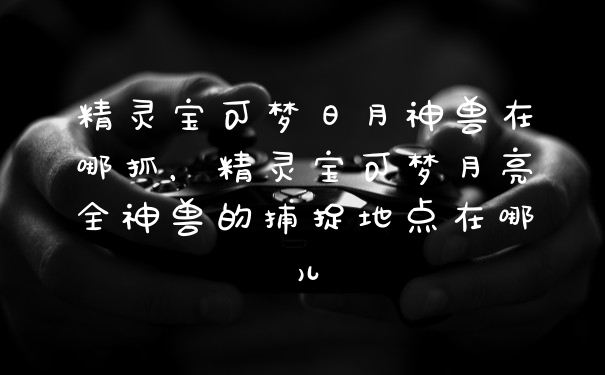 精灵宝可梦日月神兽在哪抓,精灵宝可梦月亮全神兽的捕捉地点在哪儿