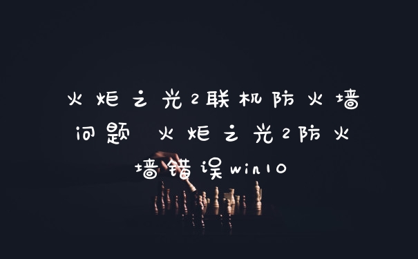 火炬之光2联机防火墙问题 火炬之光2防火墙错误win10